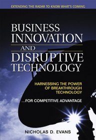 Business Innovation and Disruptive Technology: Harnessing the Power of Breakthrough Technology ...for Competitive Advantage (Financial Times Prentice Hall Books.)