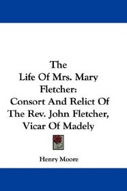 The Life Of Mrs. Mary Fletcher: Consort And Relict Of The Rev. John Fletcher, Vicar Of Madely