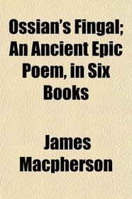 Ossian's Fingal; An Ancient Epic Poem, in Six Books