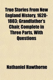 True Stories From New England History, 1620-1803; Grandfather's Chair, Complete in Three Parts, With Questions