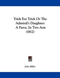 Trick For Trick Or The Admiral's Daughter: A Farce, In Two Acts (1812)