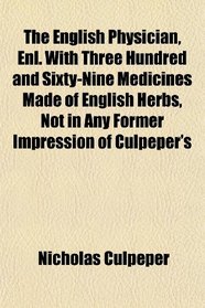 The English Physician, Enl. With Three Hundred and Sixty-Nine Medicines Made of English Herbs, Not in Any Former Impression of Culpeper's