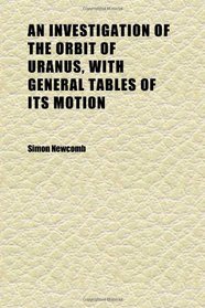 An Investigation of the Orbit of Uranus, With General Tables of Its Motion