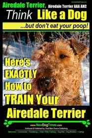 Airedale, Airedale Terrier AAA AKC: Think Like a Dog ~ But Don't Eat Your Poop!: Airedale Terrier Breed Expert Training - Here's EXACTLY How To TRAIN Your Airedale Terrier (Volume 1)
