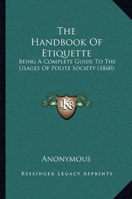 The Handbook Of Etiquette: Being A Complete Guide To The Usages Of Polite Society (1860)