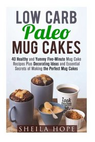 Low Carb Paleo Mug Cakes: Over 40 Healthy and Yummy Five-Minute Mug Cake Recipes Plus Decorating Ideas and Essential Secrets of Making the Perfect Mug Cakes (Low Carb & Microwave Meals)