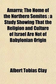 Amarru; The Home of the Northern Semites: a Study Showing That the Religion and Culture of Israel Are Not of Babylonian Origin