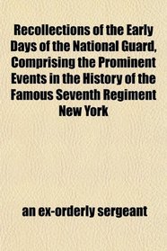 Recollections of the Early Days of the National Guard, Comprising the Prominent Events in the History of the Famous Seventh Regiment New York