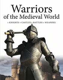 Warriors of the Medieval World: Knights * Castles * Battles * Weapons