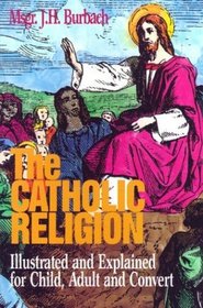 The Catholic Religion: Illustrated and Explained for Child, Adult and Convert
