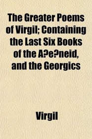 The Greater Poems of Virgil; Containing the Last Six Books of the A?e?neid, and the Georgics