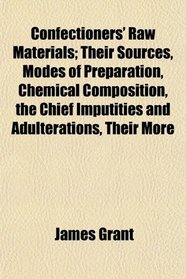 Confectioners' Raw Materials; Their Sources, Modes of Preparation, Chemical Composition, the Chief Imputities and Adulterations, Their More