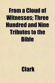 From a Cloud of Witnesses; Three Hundred and Nine Tributes to the Bible