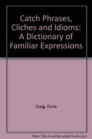 Catch Phrases, Cliches and Idioms: A Dictionary of Familiar Expressions