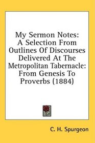 My Sermon Notes: A Selection From Outlines Of Discourses Delivered At The Metropolitan Tabernacle: From Genesis To Proverbs (1884)