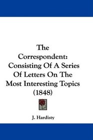 The Correspondent: Consisting Of A Series Of Letters On The Most Interesting Topics (1848)