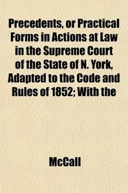 Precedents, or Practical Forms in Actions at Law in the Supreme Court of the State of N. York, Adapted to the Code and Rules of 1852; With the