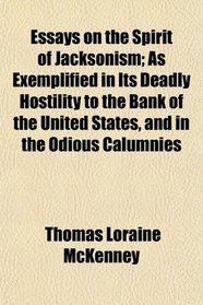 Essays on the Spirit of Jacksonism; As Exemplified in Its Deadly Hostility to the Bank of the United States, and in the Odious Calumnies