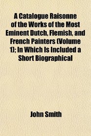 A Catalogue Raisonn of the Works of the Most Eminent Dutch, Flemish, and French Painters (Volume 1); In Which Is Included a Short Biographical