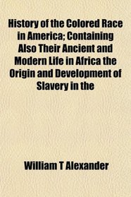 History of the Colored Race in America; Containing Also Their Ancient and Modern Life in Africa the Origin and Development of Slavery in the