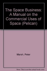 The Space Business: A Manual on the Commercial Uses of Space (Pelican)