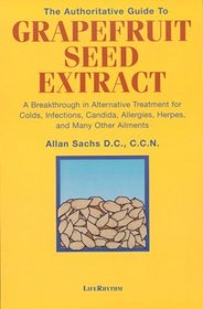 The Authoritative Guide to Grapefruit Seed Extract : Stay Healthy Naturally : A Natural Alternative for Treating Colds, Infections, Herpes, Candida and Many Other Ailments