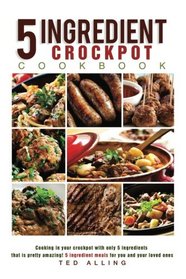 5 ingredient Crockpot Cookbook: Cooking in your crockpot with only 5ingredients that is pretty amazing! - 5 ingredient meals for you and your loved ones