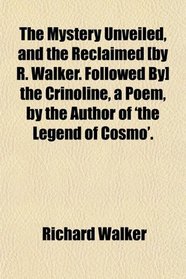 The Mystery Unveiled, and the Reclaimed [by R. Walker. Followed By] the Crinoline, a Poem, by the Author of 'the Legend of Cosmo'.