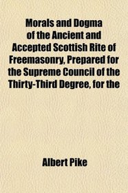 Morals and Dogma of the Ancient and Accepted Scottish Rite of Freemasonry, Prepared for the Supreme Council of the Thirty-Third Degree, for the