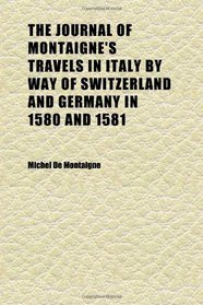 The Journal of Montaigne's Travels in Italy by Way of Switzerland and Germany in 1580 and 1581 (Volume 1)