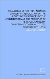 The Address of the Hon. Abraham Lincoln, in [v]indication of the policy of the framers of the Constitution and the principles of the Republican Party: ... at Cooper Institute, February 27th, 1860