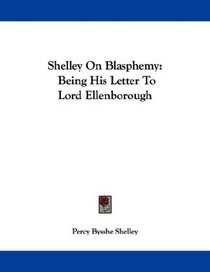 Shelley On Blasphemy: Being His Letter To Lord Ellenborough