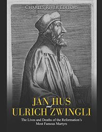 Jan Hus and Ulrich Zwingli: The Lives and Deaths of the Reformation?s Most Famous Martyrs