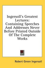 Ingersoll's Greatest Lectures: Containing Speeches And Addresses Never Before Printed Outside Of The Complete Works