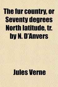 The fur country, or Seventy degrees North latitude, tr. by N. D'Anvers