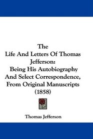 The Life And Letters Of Thomas Jefferson: Being His Autobiography And Select Correspondence, From Original Manuscripts (1858)