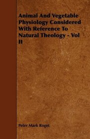 Animal And Vegetable Physiology Considered With Reference To Natural Theology - Vol II