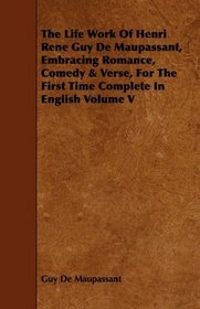 The Life Work Of Henri Rene Guy De Maupassant, Embracing Romance, Comedy & Verse, For The First Time Complete In English Volume V