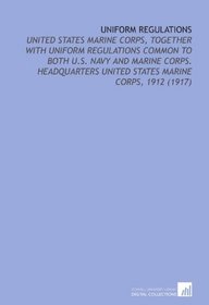 Uniform Regulations: United States Marine Corps, Together With Uniform Regulations Common to Both U.S. Navy and Marine Corps. Headquarters United States Marine Corps, 1912 (1917)