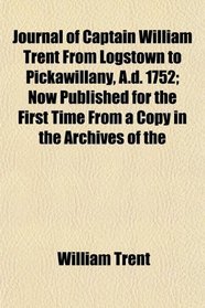 Journal of Captain William Trent From Logstown to Pickawillany, A.d. 1752; Now Published for the First Time From a Copy in the Archives of the