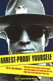 Arrest-Proof Yourself: An Ex-Cop Reveals How Easy It Is for Anyone to Get Arrested, How Even a Single Arrest Could Ruin Your Life, and What to Do If the Police Get in Your Face