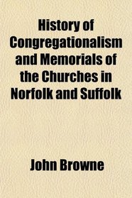 History of Congregationalism and Memorials of the Churches in Norfolk and Suffolk