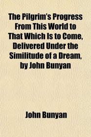 The Pilgrim's Progress From This World to That Which Is to Come, Delivered Under the Similitude of a Dream, by John Bunyan