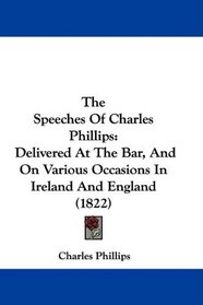 The Speeches Of Charles Phillips: Delivered At The Bar, And On Various Occasions In Ireland And England (1822)