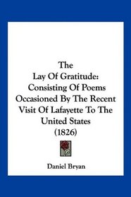 The Lay Of Gratitude: Consisting Of Poems Occasioned By The Recent Visit Of Lafayette To The United States (1826)