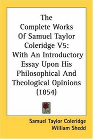 The Complete Works Of Samuel Taylor Coleridge V5: With An Introductory Essay Upon His Philosophical And Theological Opinions (1854)
