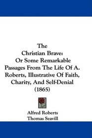 The Christian Brave: Or Some Remarkable Passages From The Life Of A. Roberts, Illustrative Of Faith, Charity, And Self-Denial (1865)