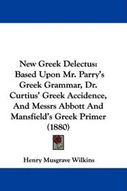 New Greek Delectus: Based Upon Mr. Parry's Greek Grammar, Dr. Curtius' Greek Accidence, And Messrs Abbott And Mansfield's Greek Primer (1880)