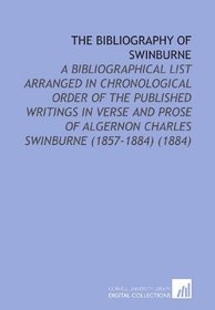 The Bibliography of Swinburne: A Bibliographical List Arranged in Chronological Order of the Published Writings in Verse and Prose of Algernon Charles Swinburne (1857-1884) (1884)