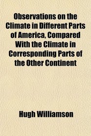 Observations on the Climate in Different Parts of America, Compared With the Climate in Corresponding Parts of the Other Continent